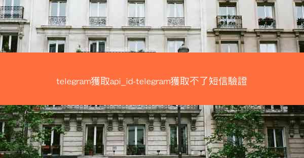 telegram獲取api_id-telegram獲取不了短信驗證