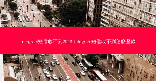 telegram短信收不到2023-telegram短信收不到怎麽登錄