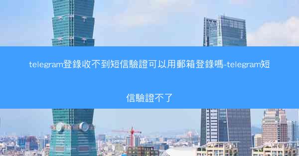 telegram登錄收不到短信驗證可以用郵箱登錄嗎-telegram短信驗證不了