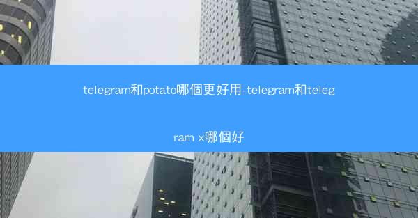 telegram和potato哪個更好用-telegram和telegram x哪個好