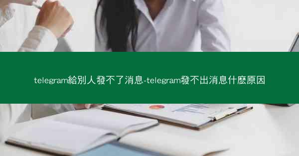 telegram給別人發不了消息-telegram發不出消息什麽原因