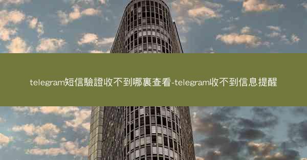 telegram短信驗證收不到哪裏查看-telegram收不到信息提醒