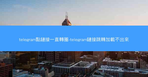 telegram點鏈接一直轉圈-telegram鏈接跳轉加載不出來