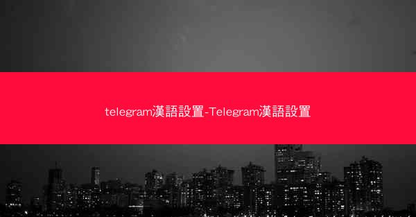 telegram漢語設置-Telegram漢語設置