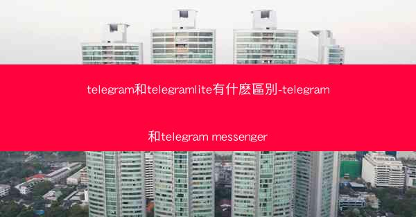 telegram和telegramlite有什麽區別-telegram和telegram messenger