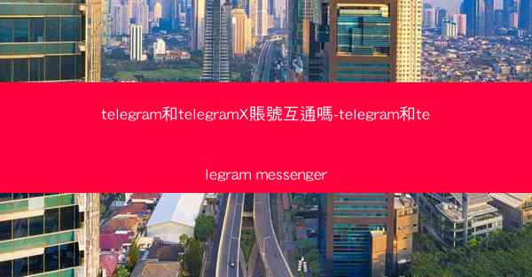 telegram和telegramX賬號互通嗎-telegram和telegram messenger