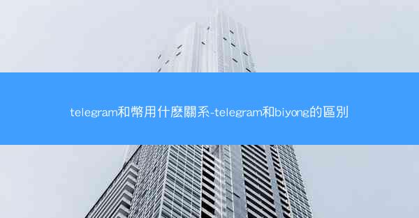 telegram和幣用什麽關系-telegram和biyong的區別