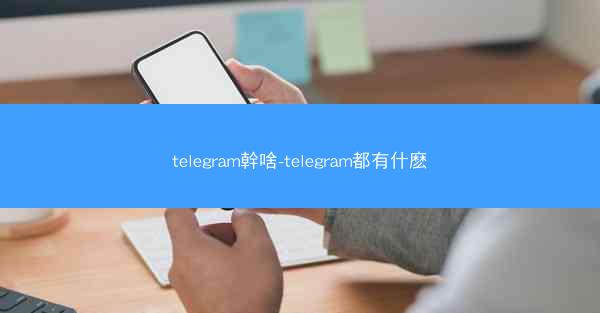 telegram幹啥-telegram都有什麽