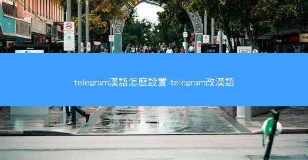 telegram漢語怎麽設置-telegram改漢語