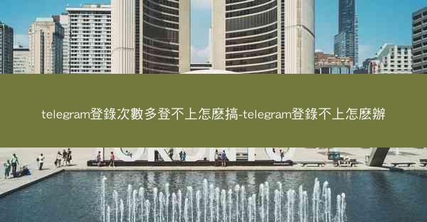 telegram登錄次數多登不上怎麽搞-telegram登錄不上怎麽辦