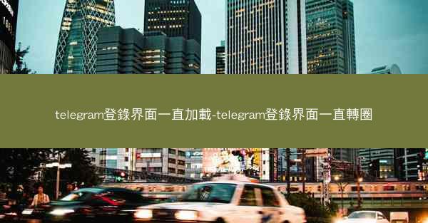 telegram登錄界面一直加載-telegram登錄界面一直轉圈
