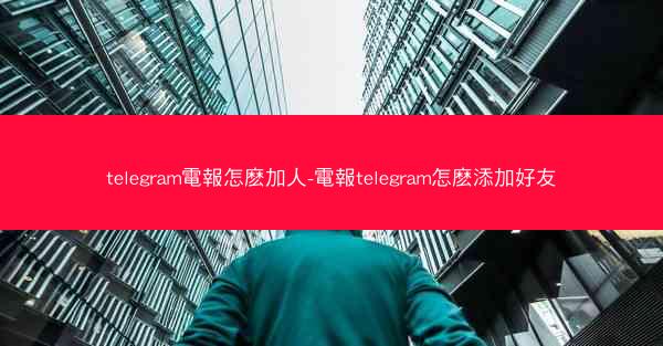 telegram電報怎麽加人-電報telegram怎麽添加好友