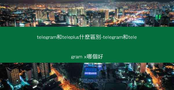 telegram和teleplus什麽區別-telegram和telegram x哪個好