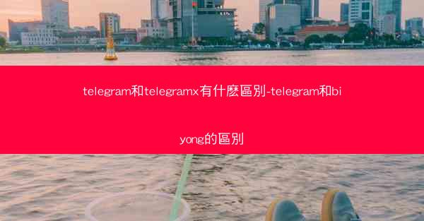 telegram和telegramx有什麽區別-telegram和biyong的區別