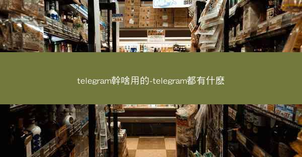 telegram幹啥用的-telegram都有什麽