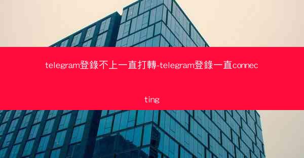 telegram登錄不上一直打轉-telegram登錄一直connecting