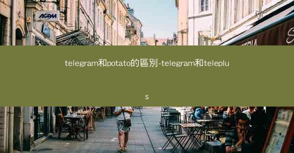 telegram和potato的區別-telegram和teleplus