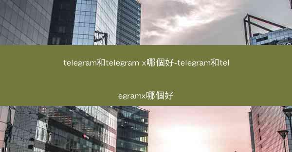 telegram和telegram x哪個好-telegram和telegramx哪個好