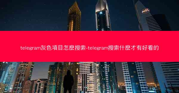 telegram灰色項目怎麽搜索-telegram搜索什麽才有好看的