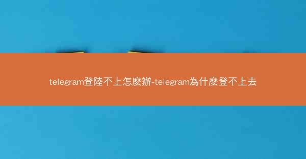 telegram登陸不上怎麽辦-telegram為什麽登不上去