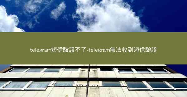 telegram短信驗證不了-telegram無法收到短信驗證