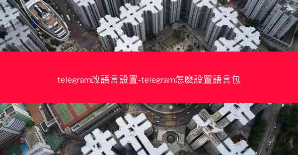 telegram改語言設置-telegram怎麽設置語言包