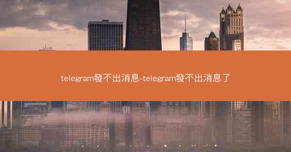 telegram發不出消息-telegram發不出消息了