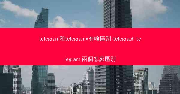 telegram和telegramx有啥區別-telegraph telegram 兩個怎麽區別