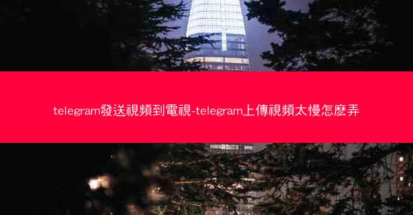 telegram發送視頻到電視-telegram上傳視頻太慢怎麽弄