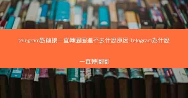 telegram點鏈接一直轉圈圈進不去什麽原因-telegram為什麽一直轉圈圈