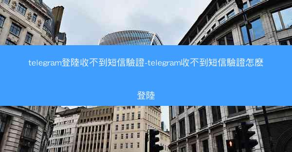 telegram登陸收不到短信驗證-telegram收不到短信驗證怎麽登陸