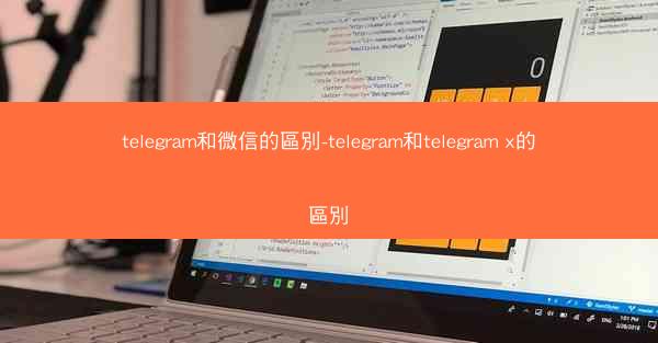 telegram和微信的區別-telegram和telegram x的區別