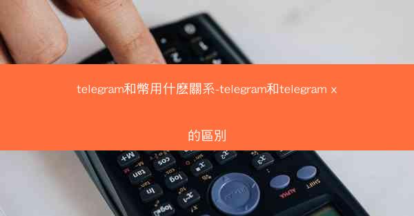 telegram和幣用什麽關系-telegram和telegram x的區別