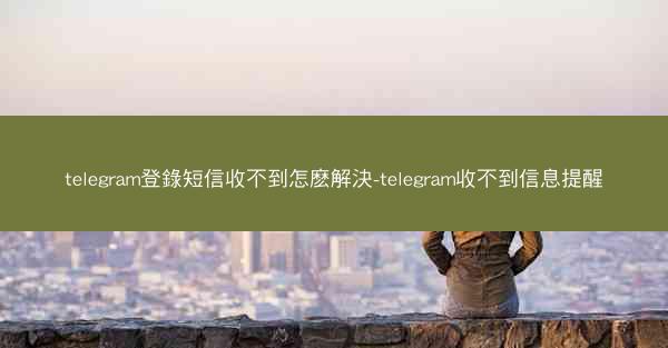 telegram登錄短信收不到怎麽解決-telegram收不到信息提醒