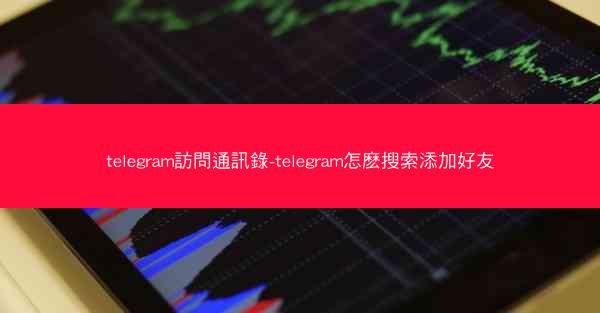 telegram訪問通訊錄-telegram怎麽搜索添加好友