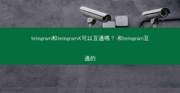 telegram和telegramX可以互通嗎？-和telegram互通的