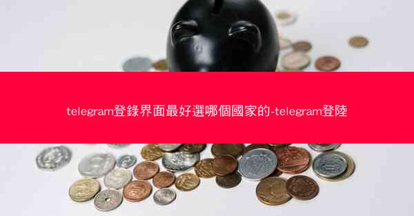 telegram登錄界面最好選哪個國家的-telegram登陸