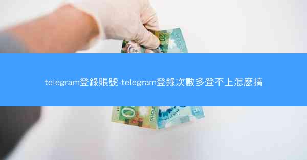 telegram登錄賬號-telegram登錄次數多登不上怎麽搞