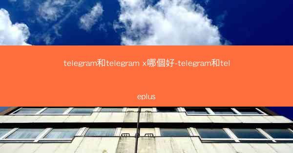 telegram和telegram x哪個好-telegram和teleplus