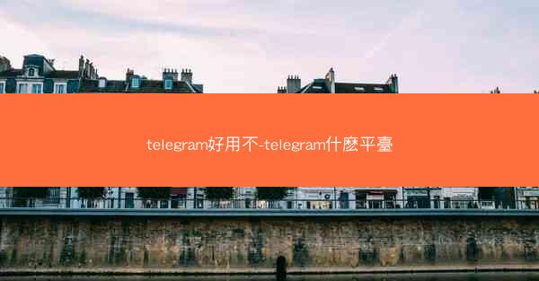 telegram好用不-telegram什麽平臺
