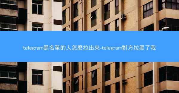 telegram黑名單的人怎麽拉出來-telegram對方拉黑了我