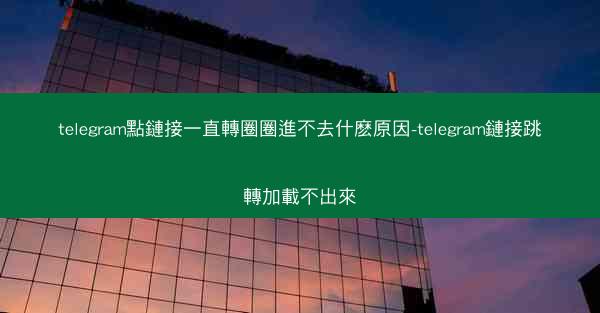 telegram點鏈接一直轉圈圈進不去什麽原因-telegram鏈接跳轉加載不出來