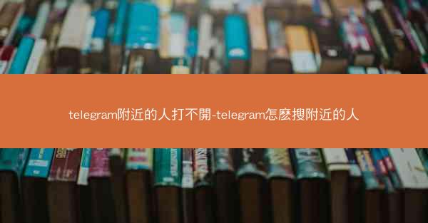 telegram附近的人打不開-telegram怎麽搜附近的人