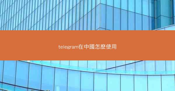 telegram在中國怎麽使用