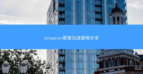 telegeram需要加速器嗎安卓
