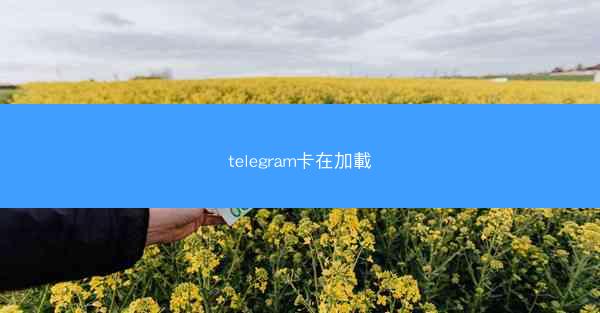 telegram卡在加載