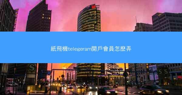 紙飛機telegeram開戶會員怎麽弄