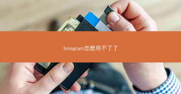 telegram怎麽用不了了