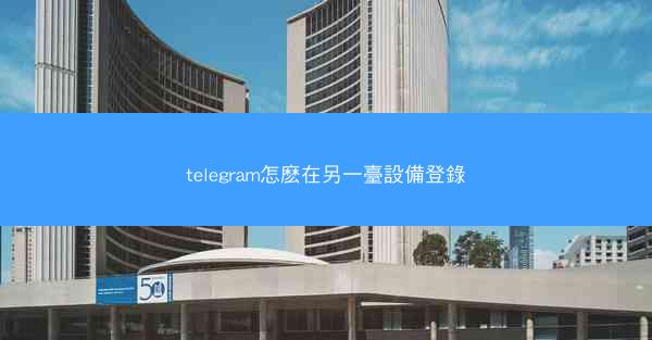 telegram怎麽在另一臺設備登錄
