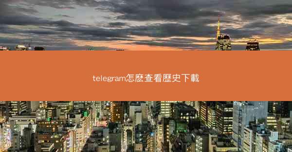 telegram怎麽查看歷史下載